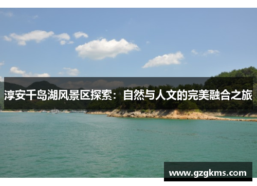 淳安千岛湖风景区探索：自然与人文的完美融合之旅