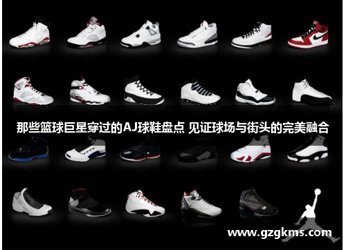 那些篮球巨星穿过的AJ球鞋盘点 见证球场与街头的完美融合