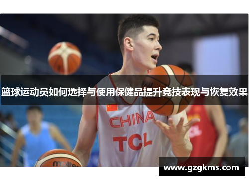 篮球运动员如何选择与使用保健品提升竞技表现与恢复效果