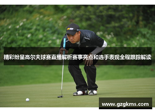 精彩纷呈高尔夫球赛直播解析赛事亮点和选手表现全程跟踪解读