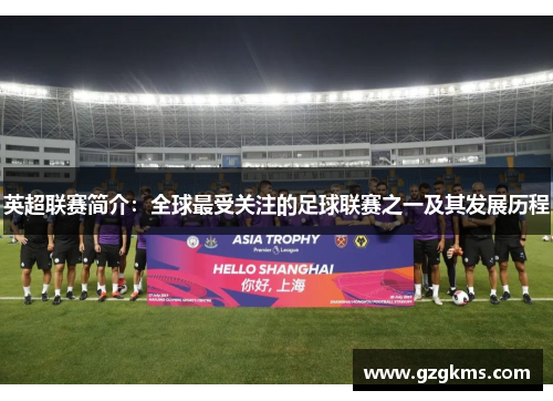 英超联赛简介：全球最受关注的足球联赛之一及其发展历程